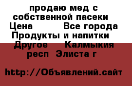 продаю мед с собственной пасеки › Цена ­ 250 - Все города Продукты и напитки » Другое   . Калмыкия респ.,Элиста г.